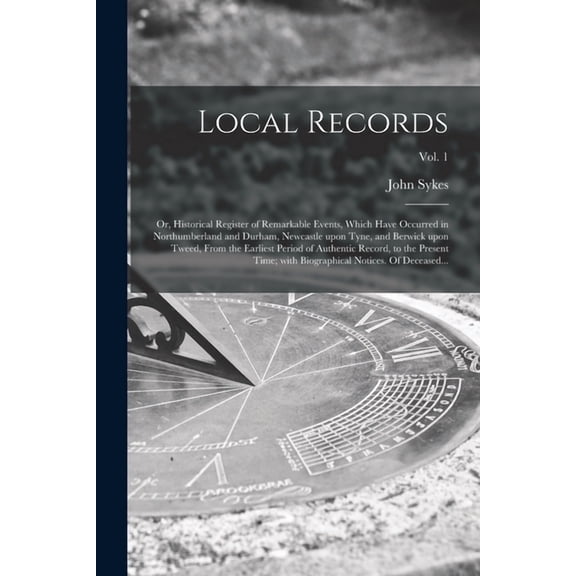 Local Records; or, Historical Register of Remarkable Events, Which Have Occurred in Northumberland and Durham, Newcastle Upon Tyne, and Berwick Upon T