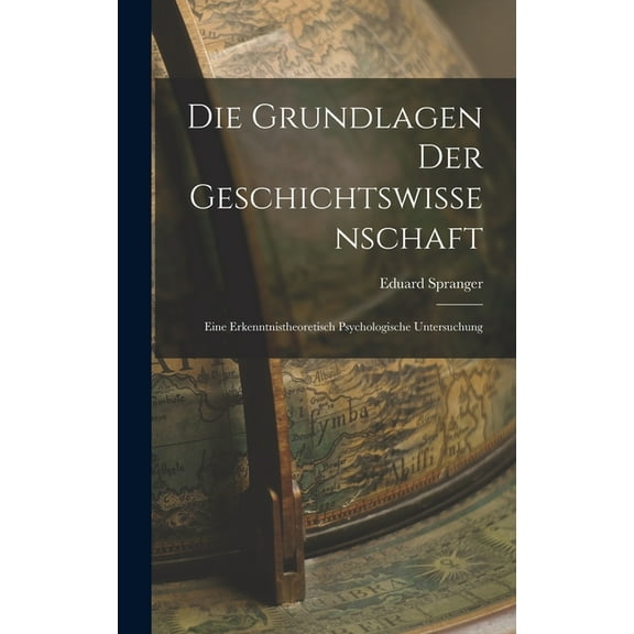 Die Grundlagen der Geschichtswissenschaft: Eine Erkenntnistheoretisch Psychologische Untersuchung (Hardcover)