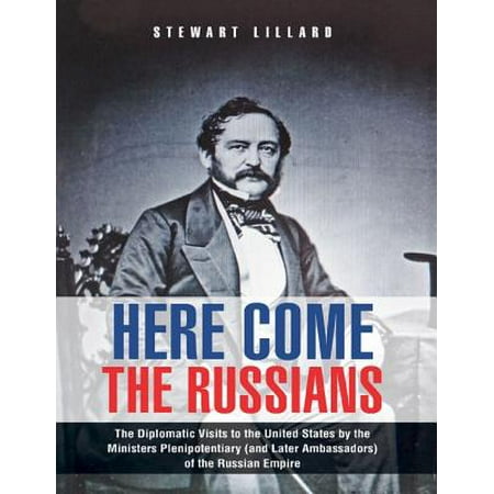Here Come the Russians: The Diplomatic Visits to the United States By the Ministers Plenipotentiary (and Later Ambassadors) of the Russian Empire - (Best States To Visit)