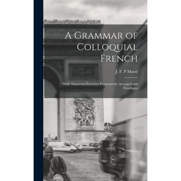 A Grammar of Colloquial French; With Numerous Exercises Progressively Arranged and Paradigms (Hardcover)