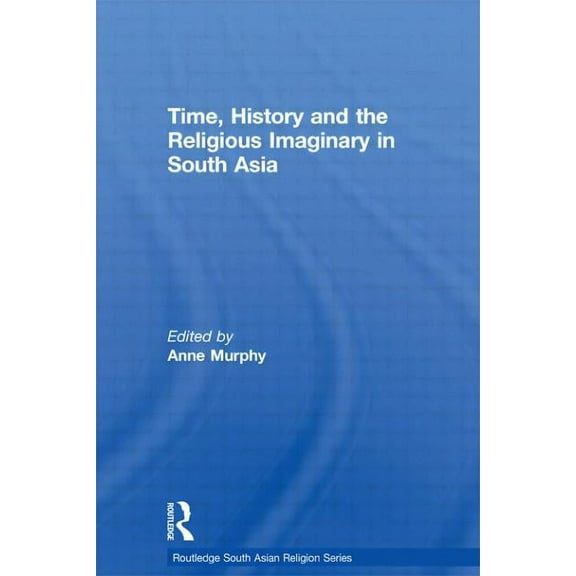 Routledge South Asian Religion Time, History and the Religious Imaginary in South Asia, (Hardcover)