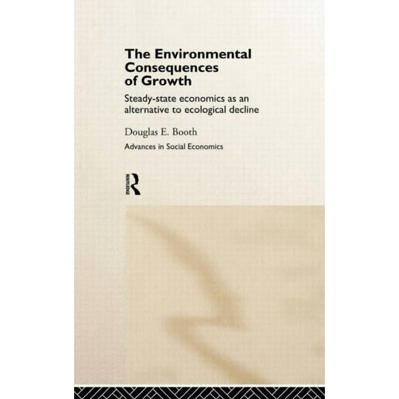 Routledge Advances in Social Economics The Environmental Consequences of Growth: Steady-State Economics as an Alternative to Ecological Decline, (Hardcover)