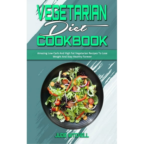 Vegetarian Diet Cookbook : Amazing Low Carb And High Fat Vegetarian Recipes To Lose Weight And Stay Healthy Forever (Hardcover)