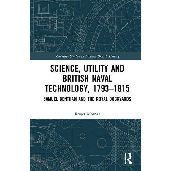 Routledge Studies in Modern British Hist Science, Utility and British Naval Technology, 1793-1815: Samuel Bentham and the Royal Dockyards, (Hardcover)