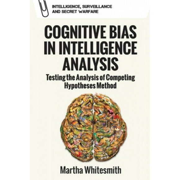 Cognitive Bias in Intelligence Analysis: Testing the Analysis of Competing Hypotheses Method (Intelligence, Surveillance and Secret Warfare)