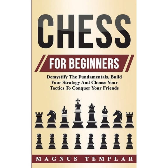 Chess For Beginners: Demystify The Fundamentals, Build Your Strategy And Choose Your Tactics To Conquer Your Friends, (Paperback)