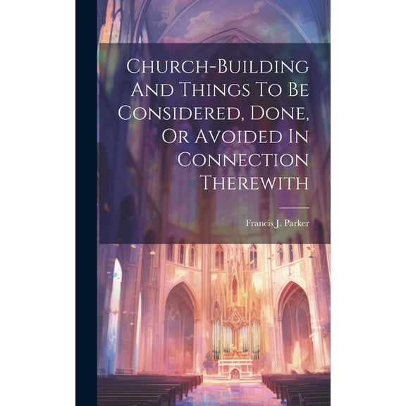 Church-building And Things To Be Considered, Done, Or Avoided In Connection Therewith (Hardcover)