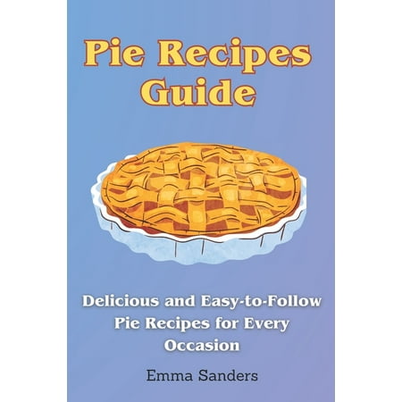 Pie Recipes Guide: Delicious and Easy-to-Follow Pie Recipes for Every Occasion (Paperback)