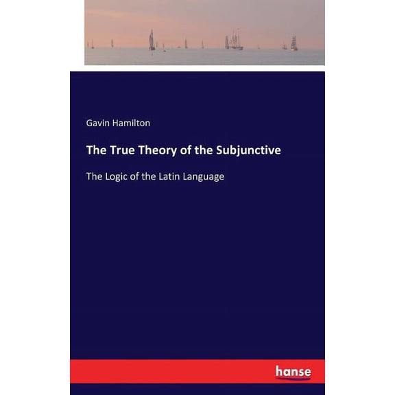 The True Theory of the Subjunctive: The Logic of the Latin Language, (Paperback)