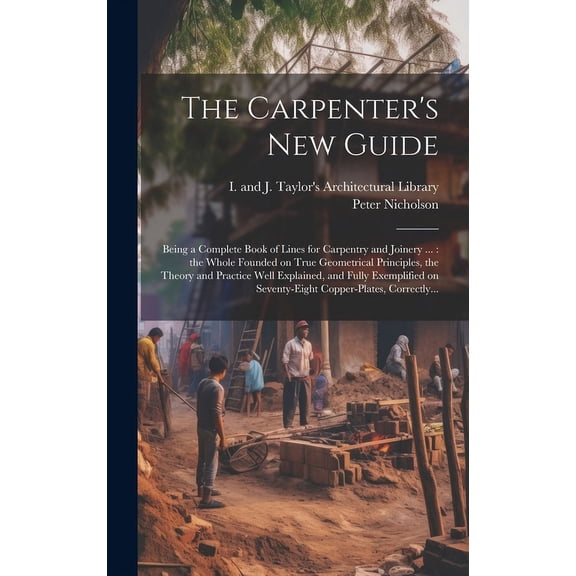 The Carpenter's New Guide: Being a Complete Book of Lines for Carpentry and Joinery ...: the Whole Founded on True Geome, (Hardcover)