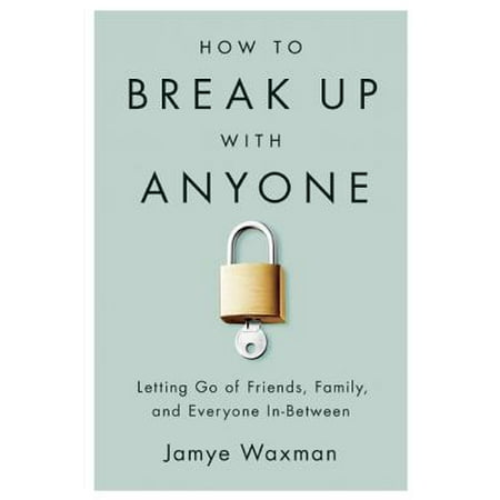 How to Break Up With Anyone : Letting Go of Friends, Family, and Everyone