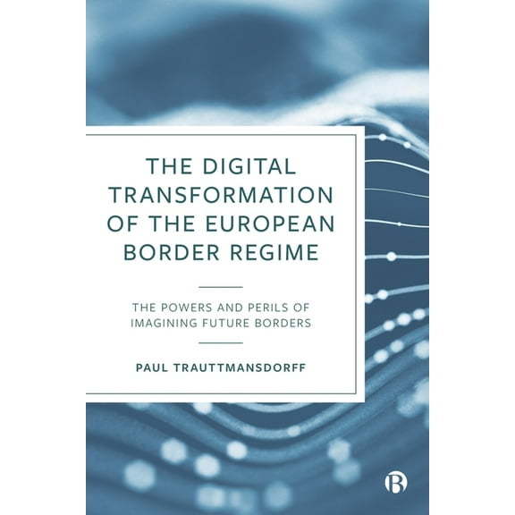 The Digital Transformation of the European Border Regime: The Powers and Perils of Imagining Future Borders, (Hardcover)