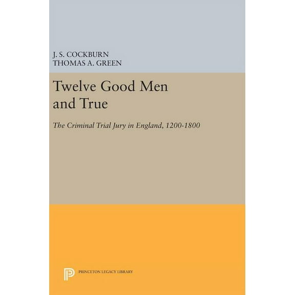 Princeton Legacy Library Twelve Good Men and True: The Criminal Trial Jury in England, 1200-1800, Book 881, (Hardcover)