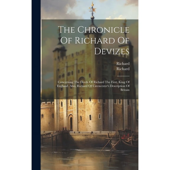 The Chronicle Of Richard Of Devizes: Concerning The Deeds Of Richard The First, King Of England. Also, Richard Of Cirenc, (Hardcover)