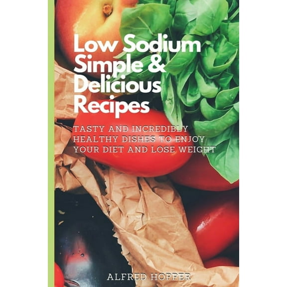 Low Sodium Simple & Delicious Recipes: Tasty and Incredibly Healthy Dishes to Enjoy Your Diet and Lose Weight, (Paperback)