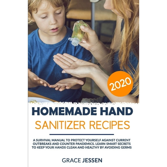 Homemade Hand Sanitizer Recipes 2020: A Survival Manual to Protect Yourself Against Current Outbreaks and Counter Pandemics. Learn Smart Secrets to Keep Your Hands Clean and Healthy by Avoiding Germs