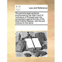 The Genuine Legal Sentence Pronounced by the High Court of Judicature of Portugal Upon the Conspirators Against the Life of His Most Faithful Majesty; With the Just Motives for the Same (Paperback)