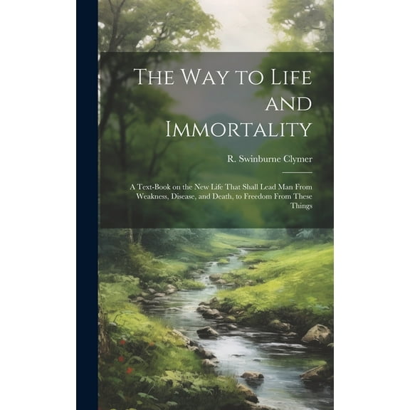 The Way to Life and Immortality; a Text-book on the New Life That Shall Lead Man From Weakness, Disease, and Death, to F, (Hardcover)
