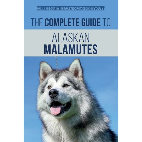 The Complete Guide to Alaskan Malamutes: Finding, Training, Properly Exercising, Grooming, and Raising a Happy and Healt, (Paperback)