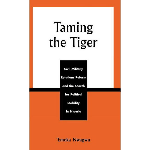 Taming the Tiger: Civil-Military Relations Reform and the Search for Political Stability in Nigeria, (Hardcover)