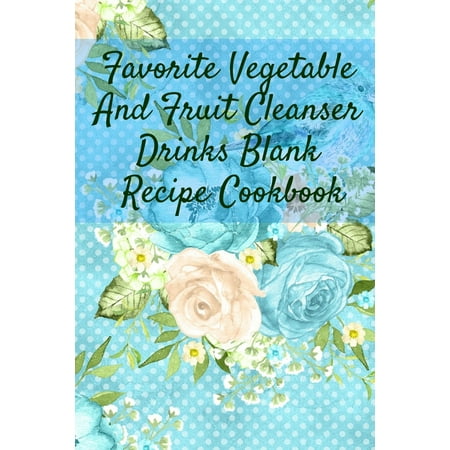 Favorite Vegetable And Fruit Cleanser Drinks Blank Recipe Cookbook : Blank Recipe Meal Plan & Recipe Pages For Detoxing Smoothis, Shakes & Juices - Health & Fitness Journal For Writing Your Personal Vegetable And Fruit Cleanser