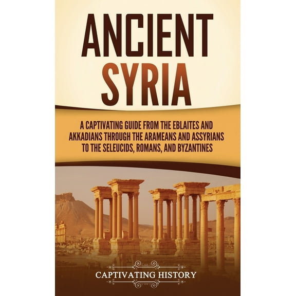 Ancient Syria: A Captivating Guide from the Eblaites and Akkadians through the Arameans and Assyrians to the Seleucids, , (Hardcover)
