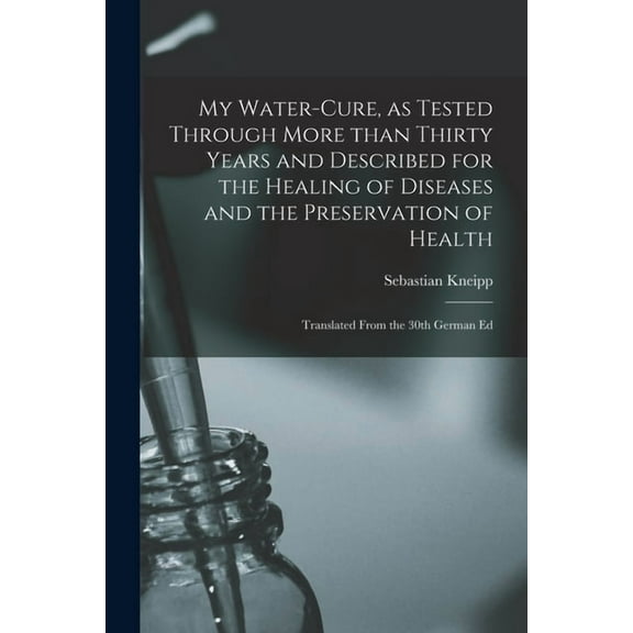 My Water-cure, as Tested Through More Than Thirty Years and Described for the Healing of Diseases and the Preservation of Health [electronic Resource]: Translated From the 30th German Ed (Paperback)