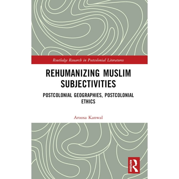 Routledge Research in Postcolonial Liter Rehumanizing Muslim Subjectivities: Postcolonial Geographies, Postcolonial Ethics, (Paperback)