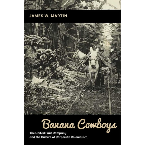 Banana Cowboys: The United Fruit Company and the Culture of Corporate Colonialism, (Paperback)