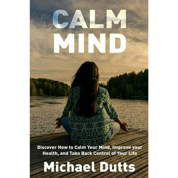 Calm Mind: Discover How to Calm Your Mind, Improve Your Health, and Take Back Control of Your Life, (Paperback)