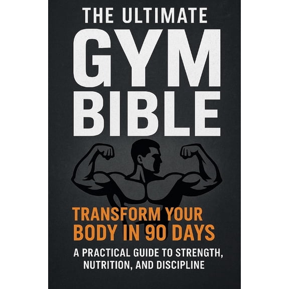 The Ultimate Gym Bible: Transform Your Body in 90 Days A Practical Guide to Strength, Nutrition, and Discipline, (Paperback)