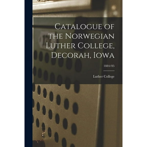 Catalogue of the Norwegian Luther College, Decorah, Iowa; 1884/85, (Paperback)