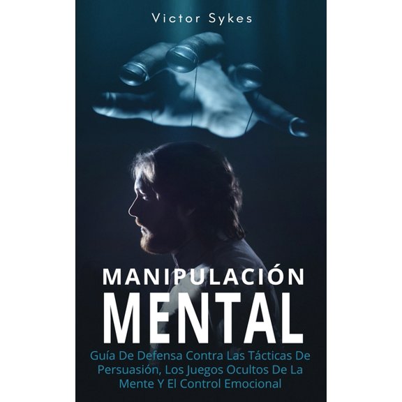 Manipulación Mental: Manipulación Mental: Guía De Defensa Contra Las Tácticas De Persuasión, Los Juegos Ocultos De La Mente Y El Control Emocional (Paperback)