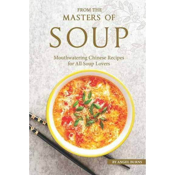 From the Masters of Soup: Mouthwatering Chinese Recipes for All Soup Lovers