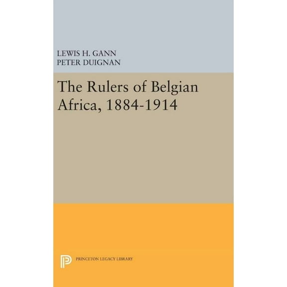 Princeton Legacy Library The Rulers of Belgian Africa, 1884-1914, Book 1779, (Hardcover)