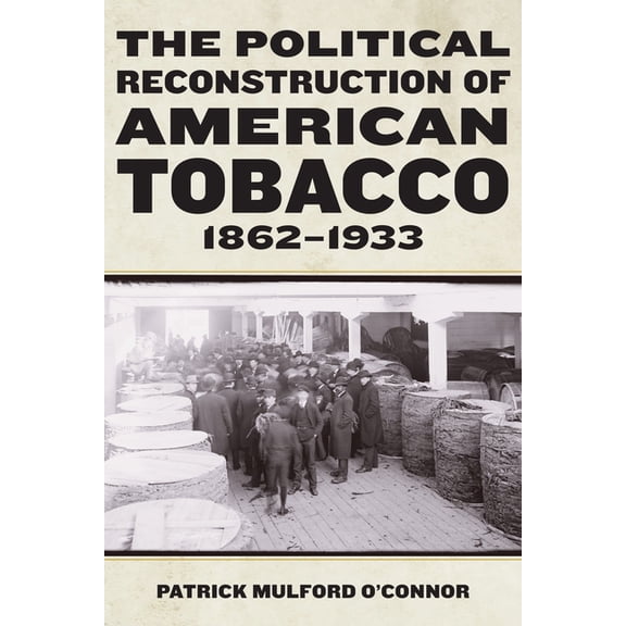 Reconstructing America The Political Reconstruction of American Tobacco, 1862-1933, (Paperback)