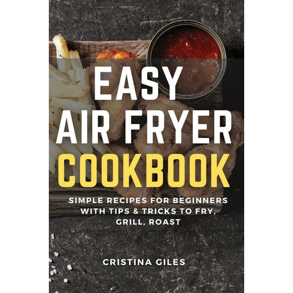 Easy Air Fryer Cookbook : Simple Recipes for Beginners with Tips & Tricks to Fry, Grill, Roast. (Paperback)