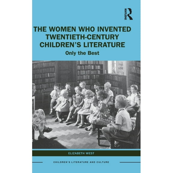 Children's Literature and Culture The Women Who Invented Twentieth-Century Children's Literature: Only the Best, (Hardcover)