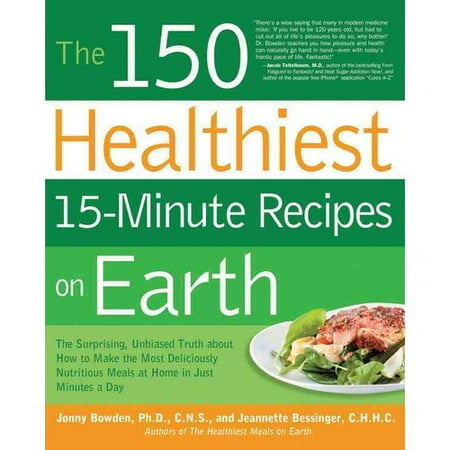 The 150 Healthiest 15-Minute Recipes on Earth: The Surprising, Unbiased Truth About How to Make the Most Deliciously Nutritious Meals at Home in Just Minutes a Day