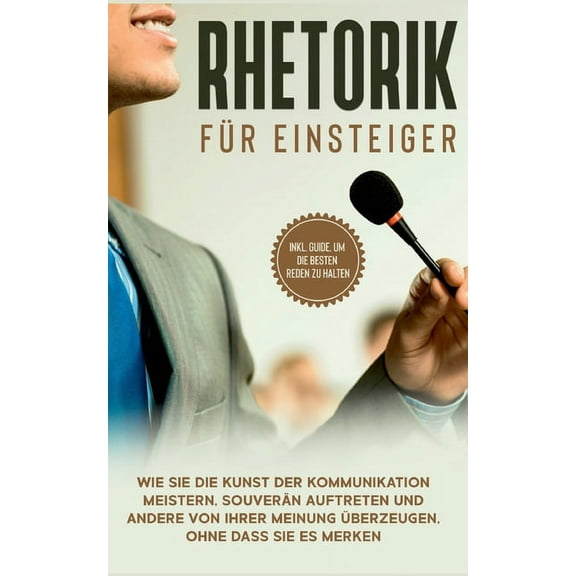 Rhetorik fÃ¼r Einsteiger: Wie Sie die Kunst der Kommunikation meistern, souverÃ¤n auftreten und andere von Ihrer Meinung Ã¼, (Paperback)