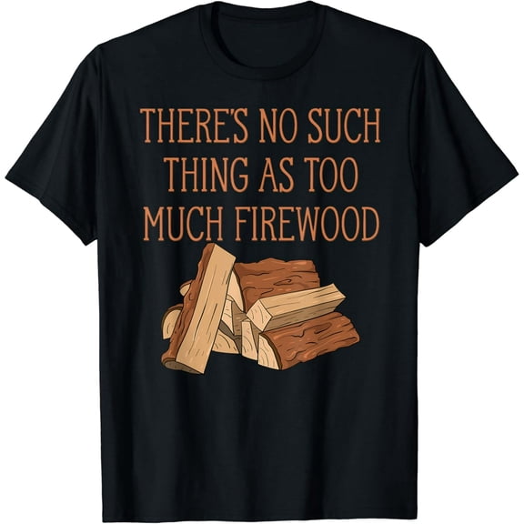 There's No Such Thing As Too Much Firewood Funny Woodworker T-Shirt