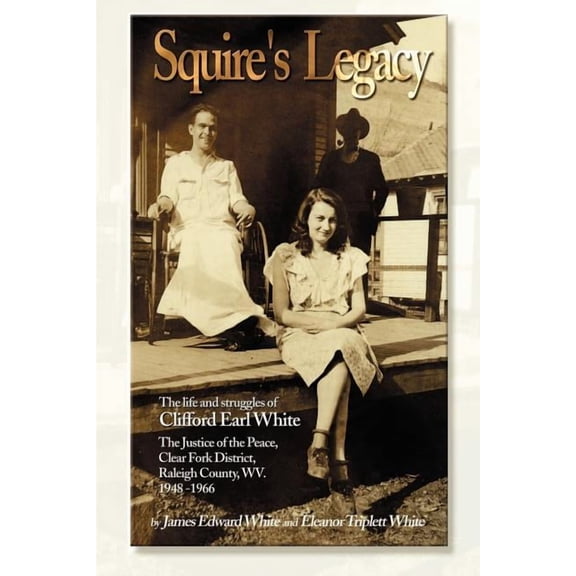 Squire's Legacy: The Life and Struggles of Clifford Earl White, the Justice of the Peace, Clear Fork District, Raleigh C, (Paperback)