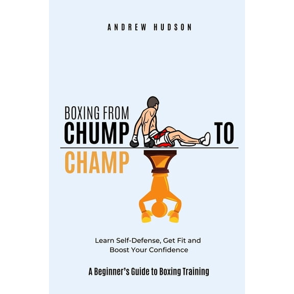 Boxing From Chump to Champ: A Beginners Guide to Boxing Training. Learn Self-Defense, Get Fit and Boost Your Confidence, (Paperback)