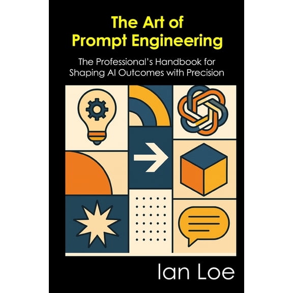 The Art of Prompt Engineering: The Professional's Handbook for Shaping AI Outcomes with Precision, (Paperback)