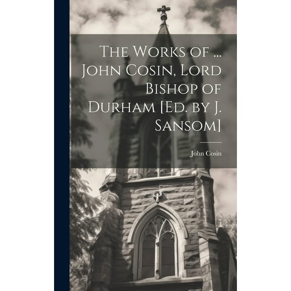 The Works of ... John Cosin, Lord Bishop of Durham [Ed. by J. Sansom] (Hardcover)