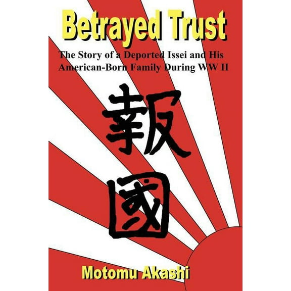 Betrayed Trust: The Story of a Deported Issei and His American-Born Family During WW II (Paperback)