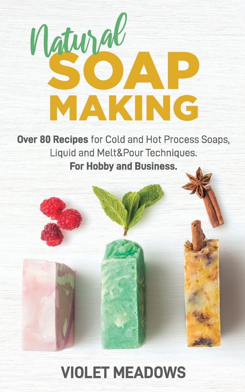 Natural Soap Making Over 80 Recipes for Cold and Hot Process Soaps, Liquid and Melt&Pour