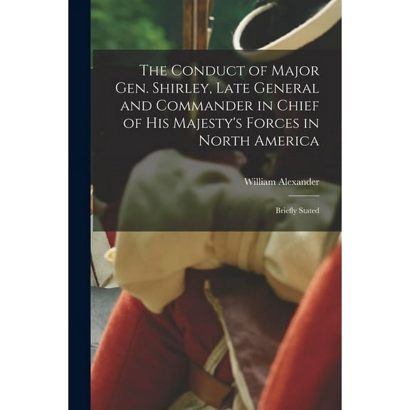 The Conduct of Major Gen. Shirley, Late General and Commander in Chief of His Majesty's Forces in North America [microfo, (Paperback)
