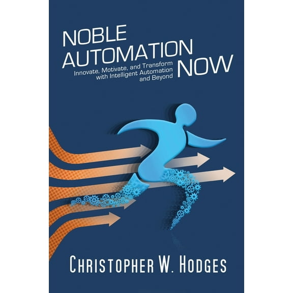 Noble Automation Now!: Innovate, Motivate, and Transform with Intelligent Automation and Beyond, (Paperback)