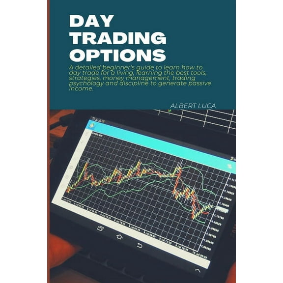 Day Trading Options: A detailed beginners guide to learn how to day trade for a living, learning the best tools, strategies, money management, trading psychology and discipline to generate passive inc